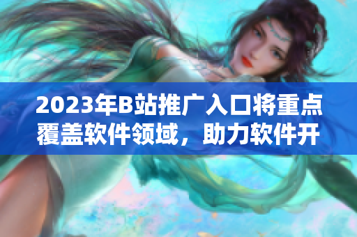 2023年B站推廣入口將重點覆蓋軟件領(lǐng)域，助力軟件開發(fā)者的創(chuàng)新與發(fā)展