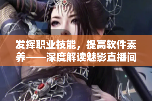 發(fā)揮職業(yè)技能，提高軟件素養(yǎng)——深度解讀魅影直播間b站直播的實(shí)際價(jià)值