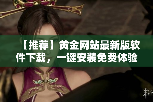 【推薦】黃金網(wǎng)站最新版軟件下載，一鍵安裝免費(fèi)體驗(yàn)，金融投資必備！