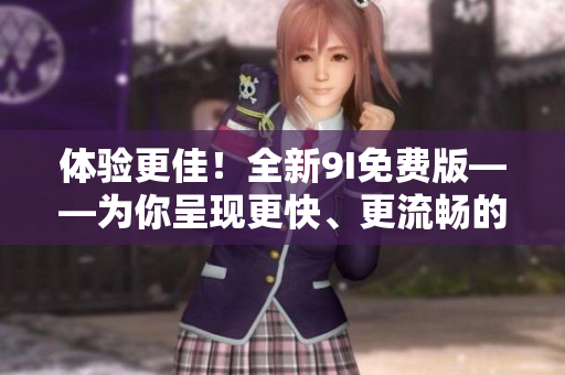 體驗更佳！全新9I免費(fèi)版——為你呈現(xiàn)更快、更流暢的軟件界面