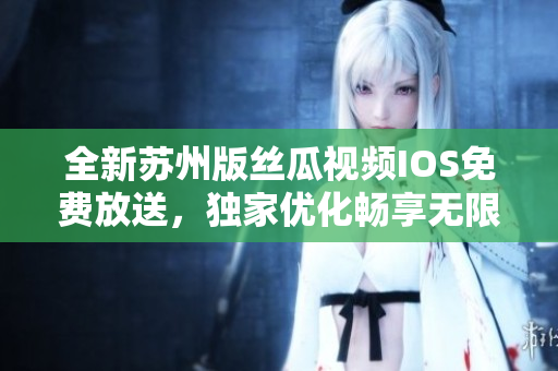 全新蘇州版絲瓜視頻IOS免費(fèi)放送，獨(dú)家優(yōu)化暢享無限觀影！