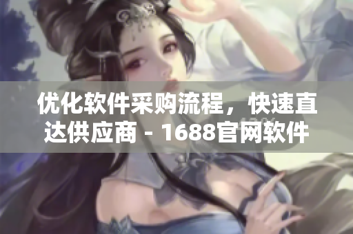 優(yōu)化軟件采購(gòu)流程，快速直達(dá)供應(yīng)商 - 1688官網(wǎng)軟件入口頁(yè)面