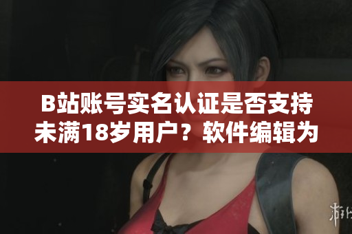 B站賬號(hào)實(shí)名認(rèn)證是否支持未滿18歲用戶？軟件編輯為您解答！