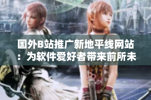 國(guó)外B站推廣新地平線網(wǎng)站：為軟件愛(ài)好者帶來(lái)前所未有的探索之旅！