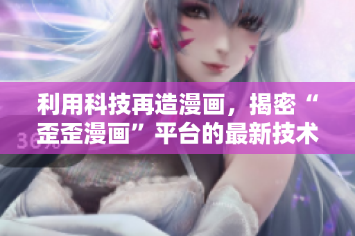 利用科技再造漫畫，揭密“歪歪漫畫”平臺的最新技術(shù)落地！