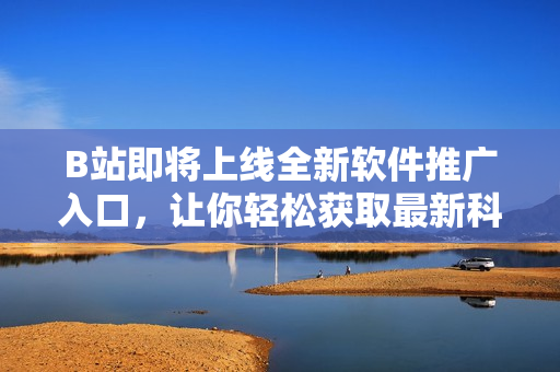 B站即將上線全新軟件推廣入口，讓你輕松獲取最新科技資訊和軟件使用攻略！