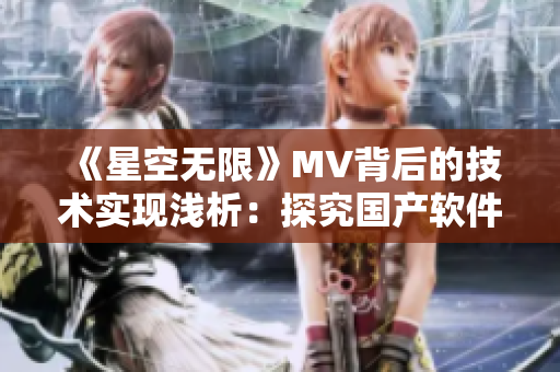 《星空無限》MV背后的技術實現(xiàn)淺析：探究國產(chǎn)軟件在音視頻領域的創(chuàng)新之路