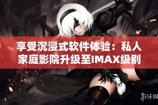 享受沉浸式軟件體驗(yàn)：私人家庭影院升級至IMAX級別