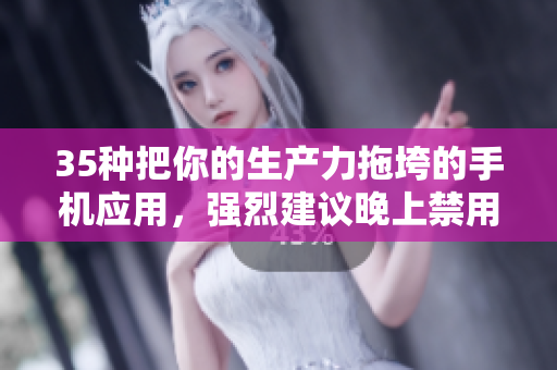 35種把你的生產(chǎn)力拖垮的手機應用，強烈建議晚上禁用！