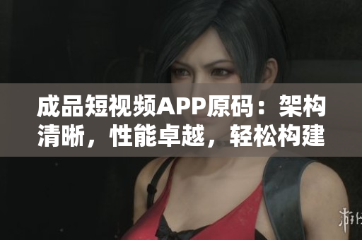 成品短視頻APP原碼：架構(gòu)清晰，性能卓越，輕松構(gòu)建您的短視頻平臺