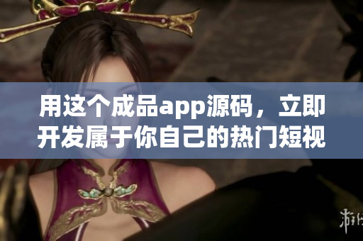 用這個成品app源碼，立即開發(fā)屬于你自己的熱門短視頻軟件！