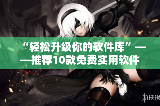 “輕松升級你的軟件庫”——推薦10款免費(fèi)實(shí)用軟件