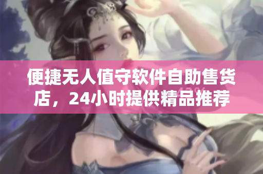 便捷無人值守軟件自助售貨店，24小時提供精品推薦購物體驗