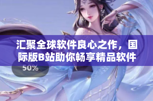 匯聚全球軟件良心之作，國際版B站助你暢享精品軟件推廣