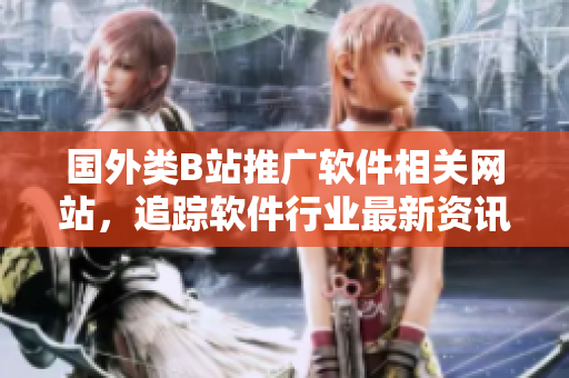 國(guó)外類B站推廣軟件相關(guān)網(wǎng)站，追蹤軟件行業(yè)最新資訊的不二之選！
