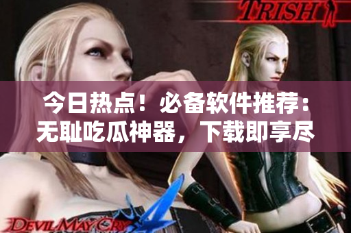 今日熱點(diǎn)！必備軟件推薦：無(wú)恥吃瓜神器，下載即享盡情吃瓜體驗(yàn)