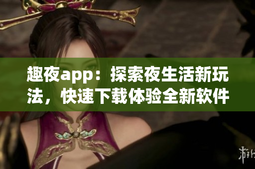 趣夜app：探索夜生活新玩法，快速下載體驗(yàn)全新軟件