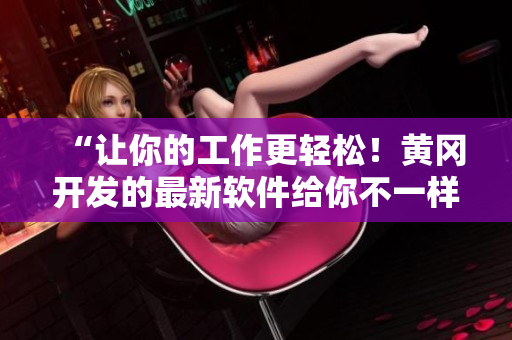 “讓你的工作更輕松！黃岡開發(fā)的最新軟件給你不一樣的體驗(yàn)！”