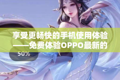 享受更暢快的手機(jī)使用體驗——免費體驗OPPO最新的9.1版軟件