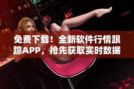 免費下載！全新軟件行情跟蹤APP，搶先獲取實時數(shù)據(jù)，快速把握市場動態(tài)！