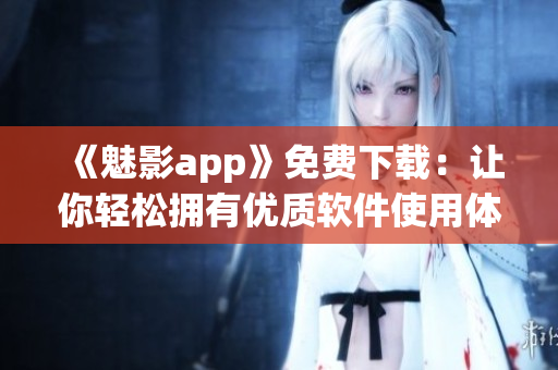 《魅影app》免費(fèi)下載：讓你輕松擁有優(yōu)質(zhì)軟件使用體驗(yàn)