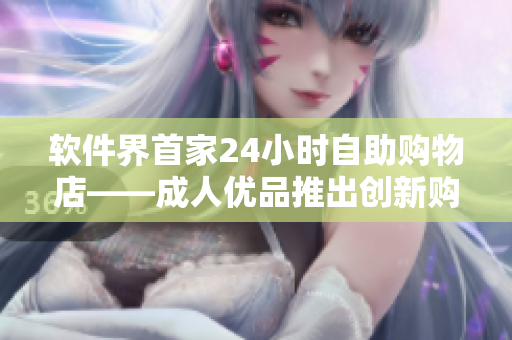 軟件界首家24小時(shí)自助購(gòu)物店——成人優(yōu)品推出創(chuàng)新購(gòu)物體驗(yàn)