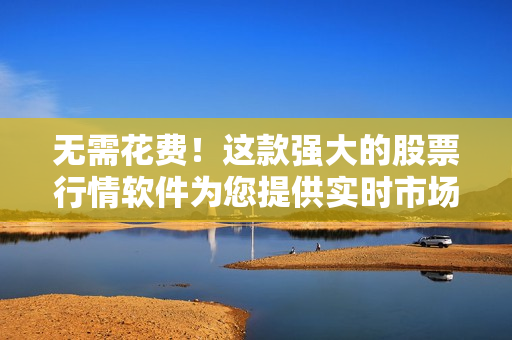 無(wú)需花費(fèi)！這款強(qiáng)大的股票行情軟件為您提供實(shí)時(shí)市場(chǎng)分析