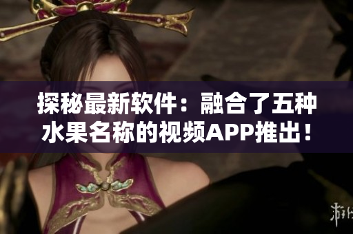 探秘最新軟件：融合了五種水果名稱(chēng)的視頻APP推出！