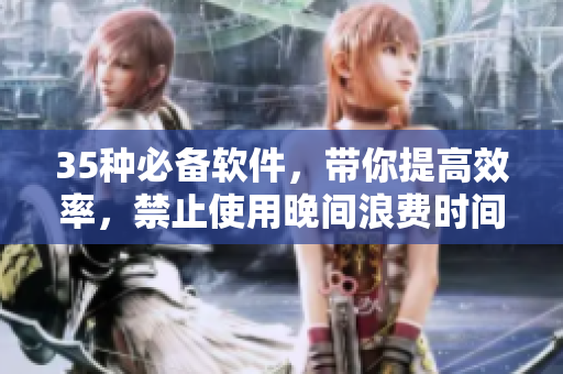 35種必備軟件，帶你提高效率，禁止使用晚間浪費(fèi)時(shí)間的應(yīng)用程序！