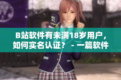 B站軟件有未滿(mǎn)18歲用戶(hù)，如何實(shí)名認(rèn)證？ - 一篇軟件編輯的探討