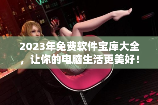 2023年免費軟件寶庫大全，讓你的電腦生活更美好！