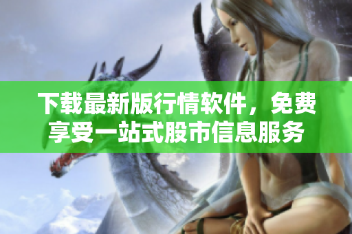 下載最新版行情軟件，免費(fèi)享受一站式股市信息服務(wù)
