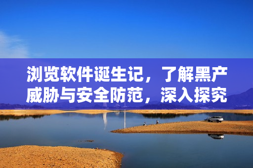 瀏覽軟件誕生記，了解黑產(chǎn)威脅與安全防范，深入探究軟件行業(yè)內(nèi)幕