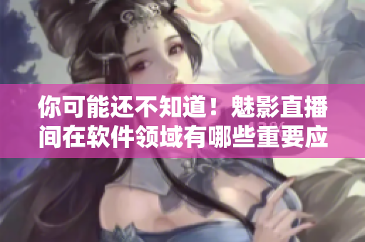 你可能還不知道！魅影直播間在軟件領(lǐng)域有哪些重要應(yīng)用！