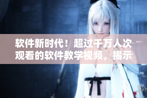 軟件新時(shí)代！超過千萬人次觀看的軟件教學(xué)視頻，揭示行業(yè)領(lǐng)先技術(shù)
