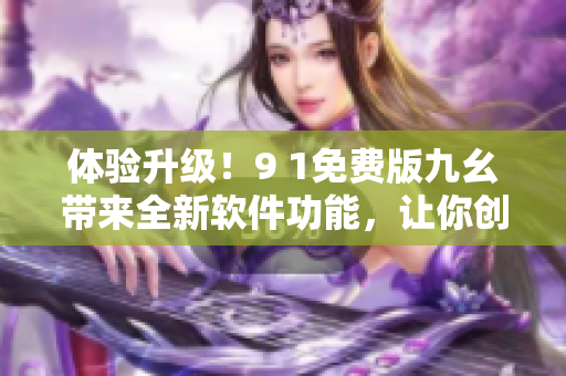 體驗升級！9 1免費(fèi)版九幺帶來全新軟件功能，讓你創(chuàng)作更加輕松流暢