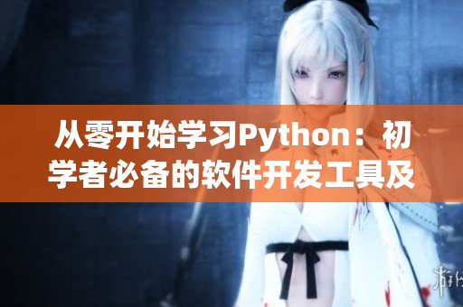 從零開(kāi)始學(xué)習(xí)Python：初學(xué)者必備的軟件開(kāi)發(fā)工具及資源整理