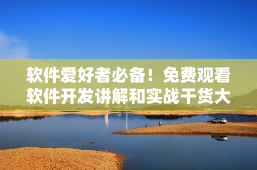 軟件愛好者必備！免費觀看軟件開發(fā)講解和實戰(zhàn)干貨大全！