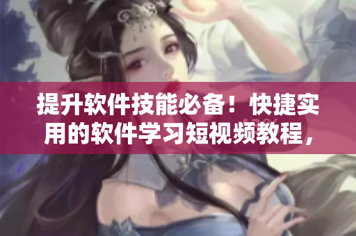 提升軟件技能必備！快捷實(shí)用的軟件學(xué)習(xí)短視頻教程，讓你輕松掌握編程技巧