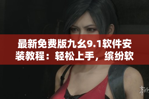 最新免費(fèi)版九幺9.1軟件安裝教程：輕松上手，繽紛軟件生活從此開(kāi)始
