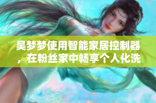 吳夢夢使用智能家居控制器，在粉絲家中暢享個人化洗浴體驗