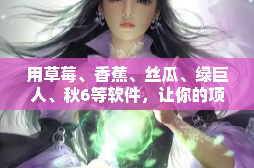用草莓、香蕉、絲瓜、綠巨人、秋6等軟件，讓你的項(xiàng)目更高效！