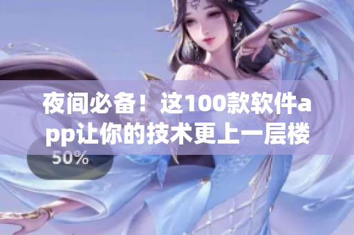 夜間必備！這100款軟件app讓你的技術(shù)更上一層樓