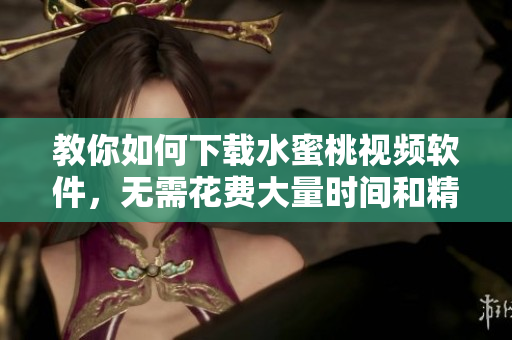 教你如何下載水蜜桃視頻軟件，無需花費(fèi)大量時(shí)間和精力！
