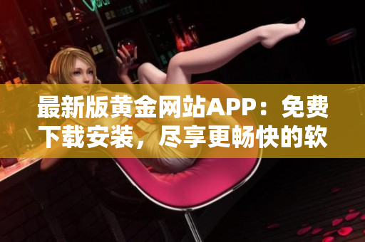 最新版黃金網(wǎng)站APP：免費(fèi)下載安裝，盡享更暢快的軟件體驗(yàn)！