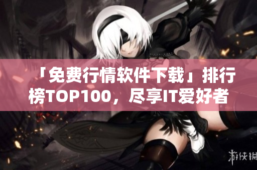 「免費(fèi)行情軟件下載」排行榜TOP100，盡享IT愛好者必備知識(shí)！