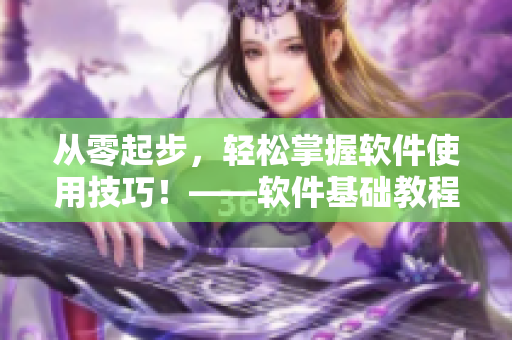 從零起步，輕松掌握軟件使用技巧！——軟件基礎(chǔ)教程及使用方法