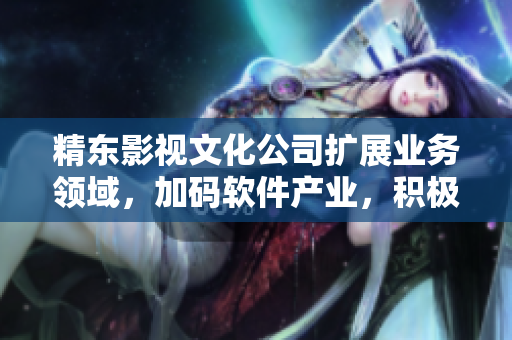 精東影視文化公司擴(kuò)展業(yè)務(wù)領(lǐng)域，加碼軟件產(chǎn)業(yè)，積極探索新技術(shù)應(yīng)用