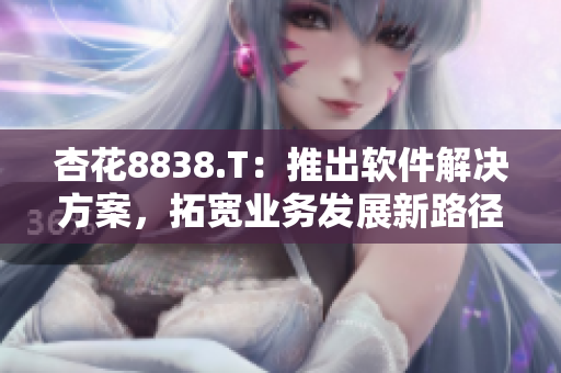 杏花8838.T：推出軟件解決方案，拓寬業(yè)務發(fā)展新路徑
