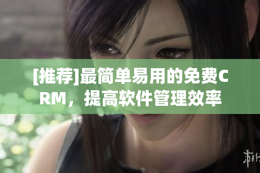 [推薦]最簡單易用的免費(fèi)CRM，提高軟件管理效率